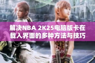 解决NBA 2K25电脑版卡在载入界面的多种方法与技巧