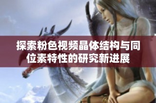 探索粉色视频晶体结构与同位素特性的研究新进展