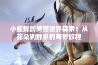 小蜜蜂的美丽世界探索：从花朵到蜂巢的奇妙旅程