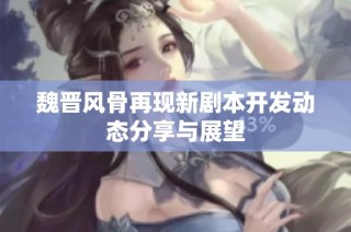 魏晋风骨再现新剧本开发动态分享与展望