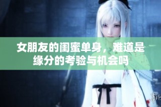 女朋友的闺蜜单身，难道是缘分的考验与机会吗