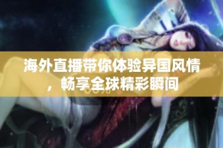 海外直播带你体验异国风情，畅享全球精彩瞬间