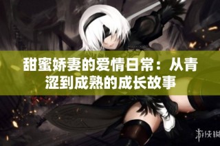 甜蜜娇妻的爱情日常：从青涩到成熟的成长故事