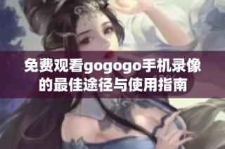 免费观看gogogo手机录像的最佳途径与使用指南