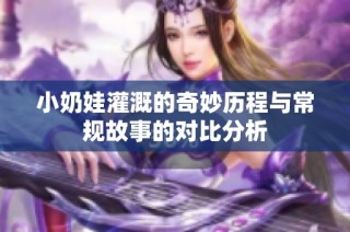 小奶娃灌溉的奇妙历程与常规故事的对比分析