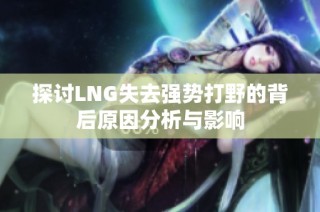 探讨LNG失去强势打野的背后原因分析与影响