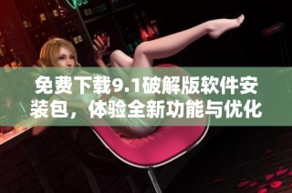 免费下载9.1破解版软件安装包，体验全新功能与优化改进