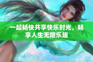 一起畅快共享快乐时光，畅享人生无限乐趣