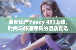 全新国产Yeezy 451上线，时尚与舒适兼具的运动鞋选择