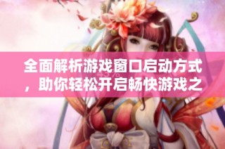 全面解析游戏窗口启动方式，助你轻松开启畅快游戏之旅