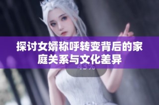 探讨女婿称呼转变背后的家庭关系与文化差异