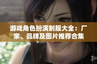 游戏角色扮演制服大全：厂家、品牌及图片推荐合集