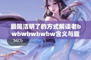 最简洁明了的方式解读老bwbwbwbwbw含义与趣味
