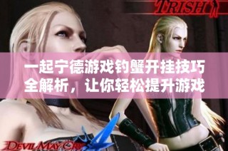 一起宁德游戏钓蟹开挂技巧全解析，让你轻松提升游戏体验