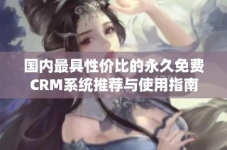 国内最具性价比的永久免费CRM系统推荐与使用指南