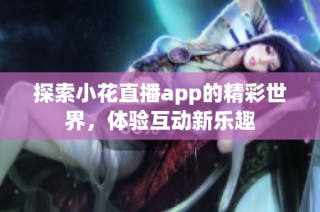 探索小花直播app的精彩世界，体验互动新乐趣
