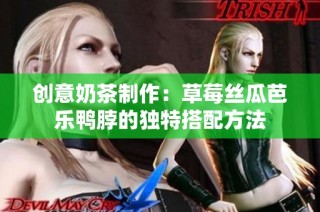 创意奶茶制作：草莓丝瓜芭乐鸭脖的独特搭配方法
