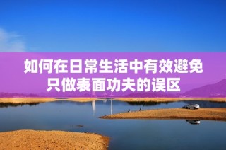 如何在日常生活中有效避免只做表面功夫的误区