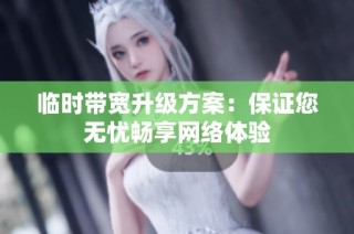 临时带宽升级方案：保证您无忧畅享网络体验