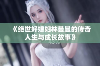 《绝世好媳妇林曼曼的传奇人生与成长故事》