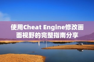 使用Cheat Engine修改画面视野的完整指南分享