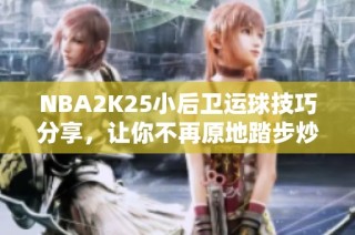 NBA2K25小后卫运球技巧分享，让你不再原地踏步炒菜