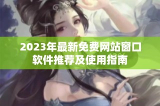 2023年最新免费网站窗口软件推荐及使用指南