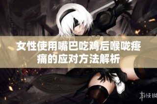 女性使用嘴巴吃鸡后喉咙疼痛的应对方法解析