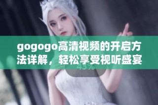 gogogo高清视频的开启方法详解，轻松享受视听盛宴