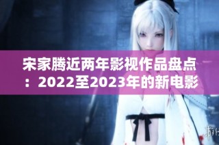 宋家腾近两年影视作品盘点：2022至2023年的新电影与新剧集介绍