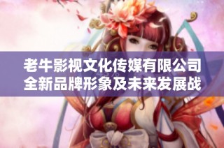 老牛影视文化传媒有限公司全新品牌形象及未来发展战略解读
