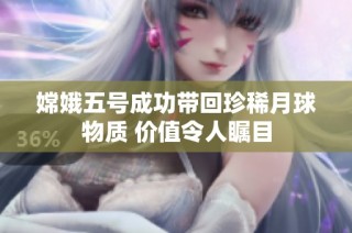 嫦娥五号成功带回珍稀月球物质 价值令人瞩目