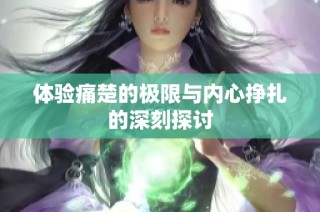 体验痛楚的极限与内心挣扎的深刻探讨