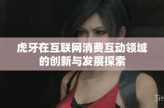 虎牙在互联网消费互动领域的创新与发展探索