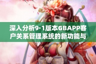 深入分析9·1版本GBAPP客户关系管理系统的新功能与优势