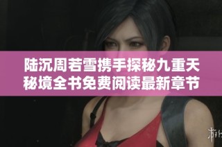 陆沉周若雪携手探秘九重天秘境全书免费阅读最新章节
