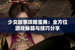 少女故事攻略宝典：全方位游戏秘籍与技巧分享