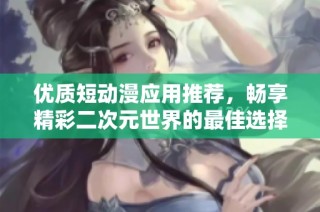 优质短动漫应用推荐，畅享精彩二次元世界的最佳选择