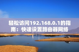 轻松访问192.168.0.1的指南：快速设置路由器网络