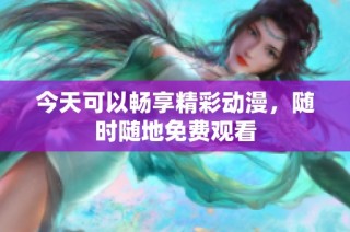 今天可以畅享精彩动漫，随时随地免费观看