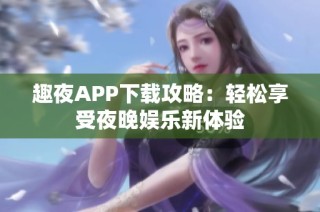 趣夜APP下载攻略：轻松享受夜晚娱乐新体验