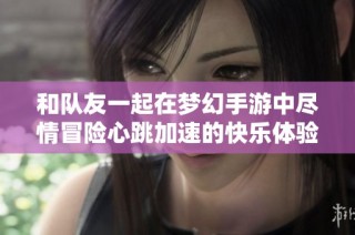 和队友一起在梦幻手游中尽情冒险心跳加速的快乐体验