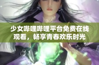 少女哔哩哔哩平台免费在线观看，畅享青春欢乐时光