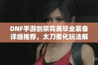 DNF手游剑宗完美毕业装备详细推荐，太刀柔化玩法解读！