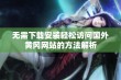 无需下载安装轻松访问国外黄冈网站的方法解析