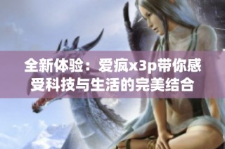 全新体验：爱疯x3p带你感受科技与生活的完美结合