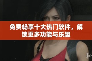 免费畅享十大热门软件，解锁更多功能与乐趣