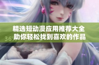 精选短动漫应用推荐大全 助你轻松找到喜欢的作品