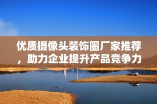 优质摄像头装饰圈厂家推荐，助力企业提升产品竞争力