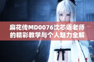 麻花传MD0076沈芯语老师的精彩教学与个人魅力全解析